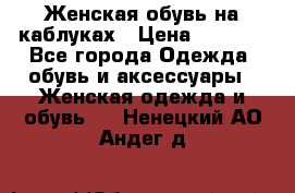 Женская обувь на каблуках › Цена ­ 1 000 - Все города Одежда, обувь и аксессуары » Женская одежда и обувь   . Ненецкий АО,Андег д.